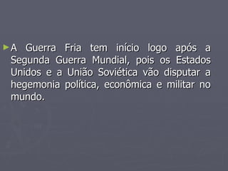 <ul><li>A Guerra Fria tem início logo após a Segunda Guerra Mundial, pois os Estados Unidos e a União Soviética vão disput...