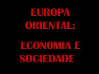 EUROPA
ORIENTAL:
ECONOMIA E
SOCIEDADE
 