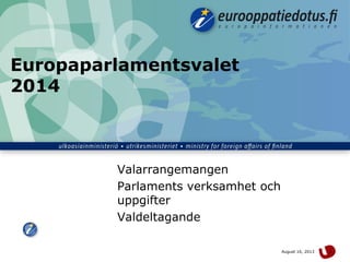 August 30, 2013 1
Europaparlamentsvalet
2014
Valarrangemangen
Parlaments verksamhet och
uppgifter
Valdeltagande
 