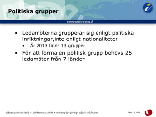 11May 13, 2014
Politiska grupper
• Ledamöterna grupperar sig enligt politiska
inriktningar,inte enligt nationaliteter
• År 2013 finns 13 grupper
• För att forma en politisk grupp behövs 25
ledamöter från 7 länder
 