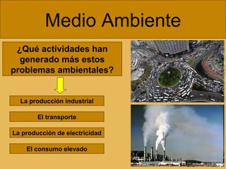 Medio Ambiente ¿Qué actividades han generado más estos problemas ambientales? La producción industrial El consumo elevado El transporte La producción de electricidad 