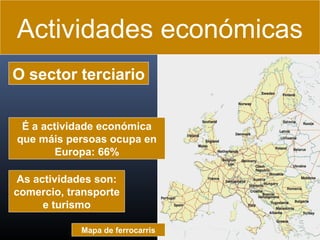 Actividades económicas
O sector terciario
É a actividade económica
que máis persoas ocupa en
Europa: 66%
As actividades son:
comercio, transporte
e turismo
Mapa de ferrocarris

 