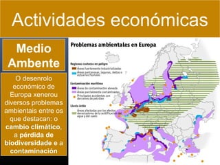 Actividades económicas
Medio
Ambente
O desenrolo
económico de
Europa xenerou
diversos problemas
ambientais entre os
que destacan: o
cambio climático,
a pérdida de
biodiversidade e a
contaminación

 