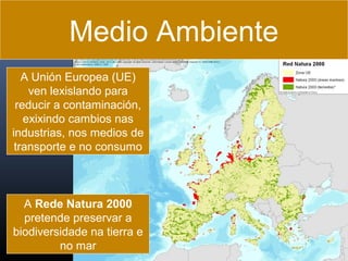 Medio Ambiente
A Unión Europea (UE)
ven lexislando para
reducir a contaminación,
exixindo cambios nas
industrias, nos medios de
transporte e no consumo

A Rede Natura 2000
pretende preservar a
biodiversidade na tierra e
no mar

 