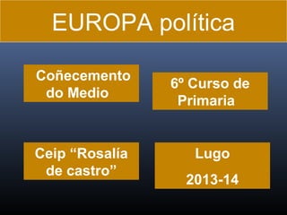 EUROPA política
Coñecemento
do Medio

Ceip “Rosalía
de castro”

6º Curso de
Primaria

Lugo
2013-14

 