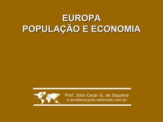 EUROPA
POPULAÇÃO E ECONOMIA




      Prof. Júlio Cesar G. de Siqueira
       e-professorjulio.webnode.com.br
 