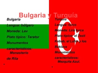 Bulgaria y TurquíaBulgaria
Lengua: búlgaro
Moneda: Lev
Plato típico: Tarator
Monumentos
característicos:
Monasterio
de Rila
●
Turquía
Lengua: turco
Moneda: Lira turca
Plato típico: el Testi
Kebab, el Lüfer y los
Baklava
Monumentos
característicos:
Mezquita Azul.
●
 