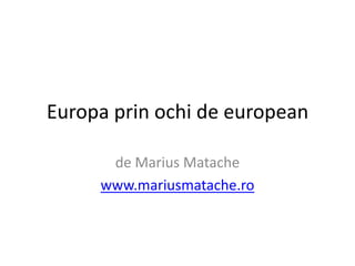 Europa prin ochi de european

      de Marius Matache
     www.mariusmatache.ro
 