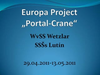 Europa Project „Portal-Crane“ WvSS Wetzlar SSŠs Lutín 29.04.2011-13.05.2011 