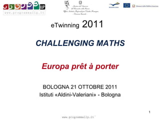 eTwinning     2011
CHALLENGING MATHS

 Europa prêt à porter

  BOLOGNA 21 OTTOBRE 2011
Istituti «Aldini-Valeriani» - Bologna


                                        1
 