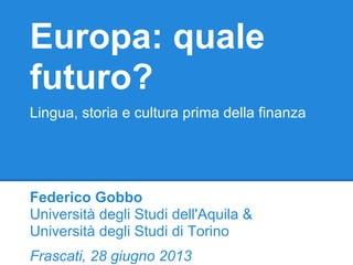 Europa: quale
futuro?
Lingua, storia e cultura prima della finanza
Federico Gobbo
Università degli Studi dell'Aquila &
Università degli Studi di Torino
Frascati, 28 giugno 2013
 