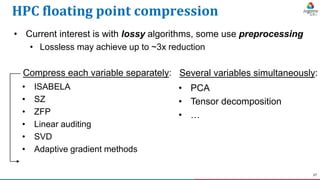 27
HPC floating point compression
• Current interest is with lossy algorithms, some use preprocessing
• Lossless may achie...