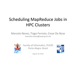 Scheduling	
  MapReduce	
  Jobs	
  in	
  
        HPC	
  Clusters	
  
 Marcelo	
  Neves,	
  Tiago	
  Ferreto,	
  Cesar	
  De	
  Rose	
  
                 marcelo.neves@acad.pucrs.br	
  
                                      	
  
                                      	
  
                                      	
  
               Faculty	
  of	
  InformaEcs,	
  PUCRS	
  
                    Porto	
  Alegre,	
  Brazil	
  
                                    	
  
                           August	
  30,	
  2012	
  
 