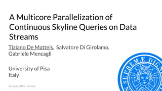 A Multicore Parallelization of
Continuous Skyline Queries on Data
Streams
University of Pisa
Italy
Europar 2015 - Vienna
Tiziano De Matteis, Salvatore Di Girolamo,
Gabriele Mencagli
 