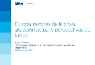 Europa: razones de la crisis,
situación actual y perspectivas de
futuro
Rafael Doménech
La Economía Española en un Escenario Económico Mundial sin
Precedentes
24 de enero de 2013
 