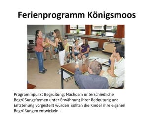 Ferienprogramm Königsmoos  Programmpunkt Begrüßung: Nachdem unterschiedliche Begrüßungsformen unter Erwähnung ihrer Bedeutung und Entstehung vorgestellt wurden  sollten die Kinder ihre eigenen Begrüßungen entwickeln.. 