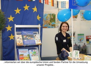 ..informierten wir über die europäische Union und fanden Partner für die Umsetzung unserer Projekte.. 