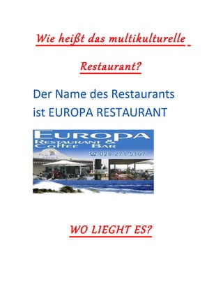 Wie heißt das multikulturelle
Restaurant?
Der Name des Restaurants
ist EUROPA RESTAURANT
WO LIEGHT ES?
 
