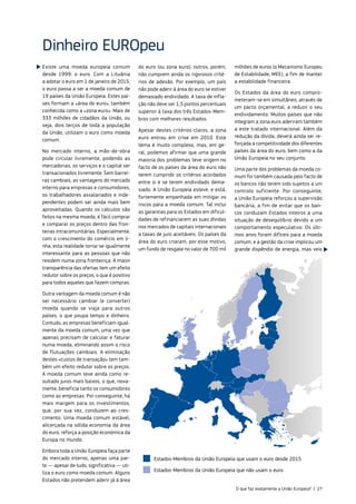 Existe uma moeda europeia comum
desde 1999: o euro. Com a Lituânia
a adotar o euro em 1 de janeiro de 2015,
o euro passa a ser a moeda comum de
19 países da União Europeia. Estes paí‑
ses formam a «área do euro», também
conhecida como a «zona euro». Mais de
333 milhões de cidadãos da União, ou
seja, dois terços de toda a população
da União, utilizam o euro como moeda
comum.
No mercado interno, a mão‑de‑obra
pode circular livremente, podendo as
mercadorias, os serviços e o capital ser
transacionados livremente. Sem barrei‑
ras cambiais, as vantagens do mercado
interno para empresas e consumidores,
os trabalhadores assalariados e inde‑
pendentes podem ser ainda mais bem
aproveitadas. Quando os cálculos são
feitos na mesma moeda, é fácil comprar
e comparar os preços dentro das fron‑
teiras intracomunitárias. Especialmente,
com o crescimento do comércio em li‑
nha, esta realidade torna‑se igualmente
interessante para as pessoas que não
residem numa zona fronteiriça. A maior
transparência das ofertas tem um efeito
redutor sobre os preços, o que é positivo
para todos aqueles que fazem compras.
Outra vantagem da moeda comum é não
ser necessário cambiar (e converter)
moeda quando se viaja para outros
países, o que poupa tempo e dinheiro.
Contudo, as empresas beneficiam igual‑
mente da moeda comum, uma vez que
apenas precisam de calcular e faturar
numa moeda, eliminando assim o risco
de flutuações cambiais. A eliminação
destes «custos de transação» tem tam‑
bém um efeito redutor sobre os preços.
A moeda comum teve ainda como re‑
sultado juros mais baixos, o que, nova‑
mente, beneficia tanto os consumidores
como as empresas. Por conseguinte, há
mais margem para os investimentos,
que, por sua vez, conduzem ao cres‑
cimento. Uma moeda comum estável,
alicerçada na sólida economia da área
do euro, reforça a posição económica da
Europa no mundo.
Embora toda a União Europeia faça parte
do mercado interno, apenas uma par‑
te — apesar de tudo, significativa — uti‑
liza o euro como moeda comum. Alguns
Estados não pretendem aderir já à área
do euro (ou zona euro); outros, porém,
não cumprem ainda os rigorosos crité‑
rios de adesão. Por exemplo, um país
não pode aderir à área do euro se estiver
demasiado endividado. A taxa de infla‑
ção não deve ser 1,5 pontos percentuais
superior à taxa dos três Estados‑Mem‑
bros com melhores resultados.
Apesar destes critérios claros, a zona
euro entrou em crise em 2010. Este
tema é muito complexo, mas, em ge‑
ral, podemos afirmar que uma grande
maioria dos problemas teve origem no
facto de os países da área do euro não
terem cumprido os critérios acordados
entre si e se terem endividado dema‑
siado. A União Europeia esteve, e está,
fortemente empenhada em mitigar os
riscos para a moeda comum. Tal inclui
as garantias para os Estados em dificul‑
dades de refinanciarem as suas dívidas
nos mercados de capitais internacionais
a taxas de juro aceitáveis. Os países da
área do euro criaram, por esse motivo,
um fundo de resgate no valor de 700 mil
milhões de euros (o Mecanismo Europeu
de Estabilidade, MEE), a fim de manter
a estabilidade financeira.
Os Estados da área do euro compro‑
meteram‑se em simultâneo, através de
um pacto orçamental, a reduzir o seu
endividamento. Muitos países que não
integram a zona euro aderiram também
a este tratado internacional. Além da
redução da dívida, deverá ainda ser re‑
forçada a competitividade dos diferentes
países da área do euro, bem como a da
União Europeia no seu conjunto.
Uma parte dos problemas da moeda co‑
mum foi também causada pelo facto de
os bancos não terem sido sujeitos a um
controlo suficiente. Por conseguinte,
a União Europeia reforçou a supervisão
bancária, a fim de evitar que os ban‑
cos conduzam Estados inteiros a uma
situação de desequilíbrio devido a um
comportamento especulativo. Os últi‑
mos anos foram difíceis para a moeda
comum, e a gestão da crise implicou um
grande dispêndio de energia, mas veio
Dinheiro EUROpeu
Estados-Membros da União Europeia que não usam o euro
Estados-Membros da União Europeia que usam o euro desde 2015
O que faz exatamente a União Europeia? | 27
 