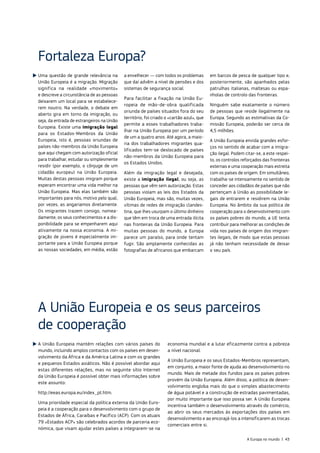 Uma questão de grande relevância na
União Europeia é a migração. Migração
significa na realidade «movimento»
e descreve a circunstância de as pessoas
deixarem um local para se estabelece‑
rem noutro. Na verdade, o debate em
aberto gira em torno da imigração, ou
seja, da entrada de estrangeiros na União
Europeia. Existe uma imigração legal
para os Estados‑Membros da União
Europeia, isto é, pessoas oriundas de
países não‑membros da União Europeia
que aqui chegam com autorização oficial
para trabalhar, estudar ou simplesmente
residir (por exemplo, o cônjuge de um
cidadão europeu) na União Europeia.
Muitas destas pessoas imigram porque
esperam encontrar uma vida melhor na
União Europeia. Mas elas também são
importantes para nós, motivo pelo qual,
por vezes, as angariamos diretamente.
Os imigrantes trazem consigo, nomea‑
damente, os seus conhecimentos e a dis‑
ponibilidade para se empenharem aqui
ativamente na nossa economia. A mi‑
gração de jovens é especialmente im‑
portante para a União Europeia porque
as nossas sociedades, em média, estão
a envelhecer — com todos os problemas
que daí advêm a nível de pensões e dos
sistemas de segurança social.
Para facilitar a fixação na União Eu‑
ropeia de mão‑de‑obra qualificada
oriunda de países situados fora do seu
território, foi criado o «cartão azul», que
permite a esses trabalhadores traba‑
lhar na União Europeia por um período
de um a quatro anos. Até agora, a maio‑
ria dos trabalhadores migrantes qua‑
lificados tem‑se deslocado de países
não‑membros da União Europeia para
os Estados Unidos.
Além da imigração legal e desejada,
existe a imigração ilegal, ou seja, as
pessoas que vêm sem autorização. Estas
pessoas violam as leis dos Estados da
União Europeia, mas são, muitas vezes,
vítimas de redes de imigração clandes‑
tina, que lhes usurpam o último dinheiro
que têm em troca de uma entrada ilícita
nas fronteiras da União Europeia. Para
muitas pessoas do mundo, a Europa
parece um paraíso, para onde tentam
fugir. São amplamente conhecidas as
fotografias de africanos que embarcam
em barcos de pesca de qualquer tipo e,
posteriormente, são apanhados pelas
patrulhas italianas, maltesas ou espa‑
nholas de controlo das fronteiras.
Ninguém sabe exatamente o número
de pessoas que reside ilegalmente na
Europa. Segundo as estimativas da Co‑
missão Europeia, poderão ser cerca de
4,5 milhões.
A União Europeia envida grandes esfor‑
ços no sentido de acabar com a imigra‑
ção ilegal. Podem citar‑se, a este respei‑
to, os controlos reforçados das fronteiras
externas e uma cooperação mais estreita
com os países de origem. Em simultâneo,
trabalha‑se intensamente no sentido de
conceder aos cidadãos de países que não
pertençam à União as possibilidade le‑
gais de entrarem e residirem na União
Europeia. No âmbito da sua política de
cooperação para o desenvolvimento com
os países pobres do mundo, a UE tenta
contribuir para melhorar as condições de
vida nos países de origem dos imigran‑
tes ilegais, de modo que estas pessoas
já não tenham necessidade de deixar
o seu país.
Fortaleza Europa?
A União Europeia e os seus parceiros
de cooperação
A União Europeia mantém relações com vários países do
mundo, incluindo amplos contactos com os países em desen‑
volvimento da África e da América Latina e com os grandes
e pequenos Estados asiáticos. Não é possível abordar aqui
estas diferentes relações, mas no seguinte sítio Internet
da União Europeia é possível obter mais informações sobre
este assunto:
http://eeas.europa.eu/index_pt.htm.
Uma prioridade especial da política externa da União Euro‑
peia é a cooperação para o desenvolvimento com o grupo de
Estados de África, Caraíbas e Pacífico (ACP). Com os atuais
79 «Estados ACP» são celebrados acordos de parceria eco‑
nómica, que visam ajudar estes países a integrarem‑se na
economia mundial e a lutar eficazmente contra a pobreza
a nível nacional.
A União Europeia e os seus Estados‑Membros representam,
em conjunto, a maior fonte de ajuda ao desenvolvimento no
mundo. Mais de metade dos fundos para os países pobres
provém da União Europeia. Além disso, a política de desen‑
volvimento engloba mais do que o simples abastecimento
de água potável e a construção de estradas pavimentadas,
por muito importante que isso possa ser. A União Europeia
incentiva também o desenvolvimento através do comércio,
ao abrir os seus mercados às exportações dos países em
desenvolvimento e ao encorajá‑los a intensificarem as trocas
comerciais entre si.
A Europa no mundo | 43
 