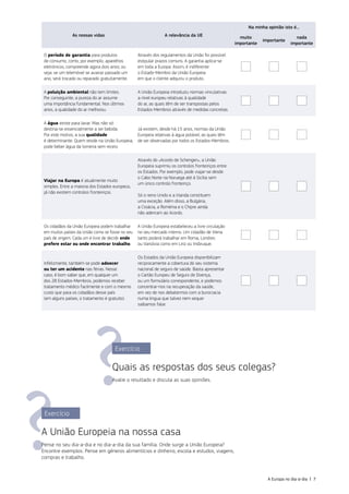 Exercício
A União Europeia na nossa casa
Pense no seu dia‑a‑dia e no dia‑a‑dia da sua família. Onde surge a União Europeia?
Encontre exemplos. Pense em géneros alimentícios e dinheiro, escola e estudos, viagens,
compras e trabalho.
Exercício
Quais as respostas dos seus colegas?
Avalie o resultado e discuta as suas opiniões.
As nossas vidas A relevância da UE
Na minha opinião isto é...
muito
importante
importante
nada
importante
O período de garantia para produtos
de consumo, como, por exemplo, aparelhos
eletrónicos, compreende agora dois anos; ou
seja: se um telemóvel se avariar passado um
ano, será trocado ou reparado gratuitamente.
Através dos regulamentos da União foi possível
estipular prazos comuns. A garantia aplica‑se
em toda a Europa. Assim, é indiferente
o Estado‑Membro da União Europeia
em que o cliente adquiriu o produto.
A poluição ambiental não tem limites.
Por conseguinte, a pureza do ar assume
uma importância fundamental. Nos últimos
anos, a qualidade do ar melhorou.
A União Europeia introduziu normas vinculativas
a nível europeu relativas à qualidade
do ar, as quais têm de ser transpostas pelos
Estados‑Membros através de medidas concretas.
A água existe para lavar. Mas não só:
destina‑se essencialmente a ser bebida.
Por este motivo, a sua qualidade
é determinante. Quem reside na União Europeia,
pode beber água da torneira sem receio.
Já existem, desde há 15 anos, normas da União
Europeia relativas à água potável, as quais têm
de ser observadas por todos os Estados‑Membros.
Viajar na Europa é atualmente muito
simples. Entre a maioria dos Estados europeus,
já não existem controlos fronteiriços.
Através do «Acordo de Schengen», a União
Europeia suprimiu os controlos fronteiriços entre
os Estados. Por exemplo, pode viajar‑se desde
o Cabo Norte na Noruega até à Sicília sem
um único controlo fronteiriço.
Só o reino Unido e a Irlanda constituem
uma exceção. Além disso, a Bulgária,
a Croácia, a Roménia e o Chipre ainda
não aderiram ao Acordo.
Os cidadãos da União Europeia podem trabalhar
em muitos países da União como se fosse no seu
país de origem. Cada um é livre de decidir onde
prefere estar ou onde encontrar trabalho.
A União Europeia estabeleceu a livre circulação
no seu mercado interno. Um cidadão de Viena
tanto poderá trabalhar em Roma, Londres
ou Varsóvia como em Linz ou Insbruque.
Infelizmente, também se pode adoecer
ou ter um acidente nas férias. Nesse
caso, é bom saber que, em qualquer um
dos 28 Estados‑Membros, podemos receber
tratamento médico facilmente e com o mesmo
custo que para os cidadãos desse país
(em alguns países, o tratamento é gratuito).
Os Estados da União Europeia disponibilizam
reciprocamente a cobertura do seu sistema
nacional de seguro de saúde. Basta apresentar
o Cartão Europeu de Seguro de Doença,
ou um formulário correspondente, e podemos
concentrar‑nos na recuperação da saúde,
em vez de nos debatermos com a burocracia
numa língua que talvez nem sequer
saibamos falar.
A Europa no dia‑a‑dia | 7
 