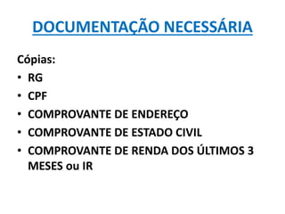 DOCUMENTAÇÃO NECESSÁRIA
Cópias:
• RG
• CPF
• COMPROVANTE DE ENDEREÇO
• COMPROVANTE DE ESTADO CIVIL
• COMPROVANTE DE RENDA DOS ÚLTIMOS 3
MESES ou IR
 