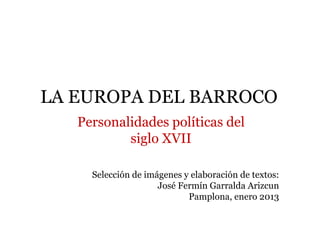 LA EUROPA DEL BARROCO
   Personalidades políticas del
           siglo XVII

     Selección de imágenes y elaboración de textos:
                     José Fermín Garralda Arizcun
                            Pamplona, enero 2013
 