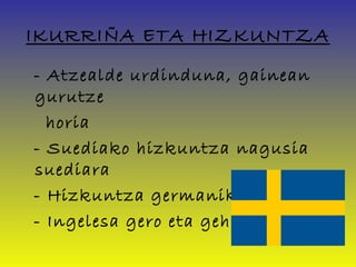 IKURRIÑA ETA HIZKUNTZA
- Atzealde urdinduna, gainean
gurutze
  horia
- Suediako hizkuntza nagusia
suediara
- Hizkuntza germanikoa
- Ingelesa gero eta gehiago
 