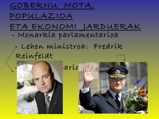GOBERNU MOTA,
POPULAZIOA
ETA EKONOMI JARDUERAK
- Monarkia parlamentarioa
 - Lehen ministroa:  Fredrik
 Reinfeldt
 - Erregea: Carlos Gustavo XVI
 