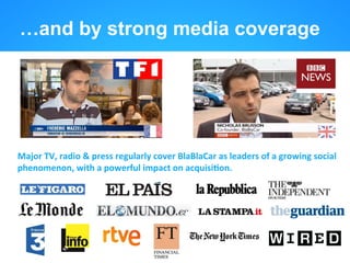 …and by strong media coverage




Major	
  TV,	
  radio	
  &	
  press	
  regularly	
  cover	
  BlaBlaCar	
  as	
  leaders	
  of	
  a	
  growing	
  social	
  
phenomenon,	
  with	
  a	
  powerful	
  impact	
  on	
  acquisiBon.	
  
 
