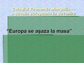 Colegiul Economic Mangalia —
o scoala europeana in devenire
―Europa se aşaza la masa‖
 