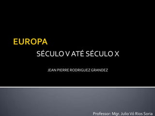 Professor: Mgr. JulioVó Rios Soria
JEAN PIERRE RODRIGUEZGRANDEZ
SÉCULOV ATÉ SÉCULO X
 