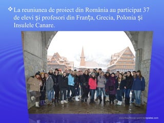 La reuniunea de proiect din România au participat 37
de elevi i profesori din Fran a, Grecia, Polonia iș ț ș
Insulele Canare.
 