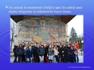 Au asistat la momentul sfin irii apei în cadrul uneiț
slujbe religioase la mănăstirile bucovinene.
 