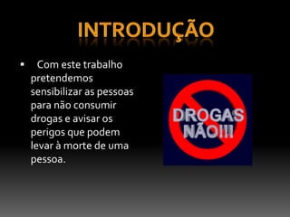    Com este trabalho pretendemos sensibilizar as pessoas para não consumir drogas e avisar os perigos que podem levar à morte de uma pessoa.Introdução