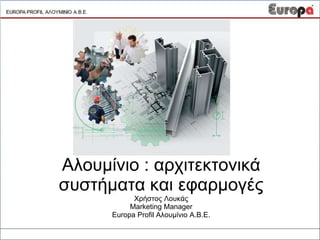 Αλουμίνιο : αρχιτεκτονικά
συστήματα και εφαρμογές
Χρήστος Λουκάς
Marketing Manager
Europa Profil Αλουμίνιο Α.Β.Ε.
 