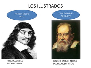 LOS ILUSTRADOS
      PIENSO, LUEGO             Y SIN EMBARGO
          EXISTO                   SE MUEVE




RENE DESCARTES              GALILEO GALILEI TEORIA
RACIONALISMO                DEL HELIOCENTRISMO
 