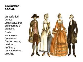 CONTEXTO
SOCIAL


La sociedad
estaba
organizada por
estamentos o
estados.
Cada
estamento
tenía una
función social,
posicion
jurídica y
características
propias.
 