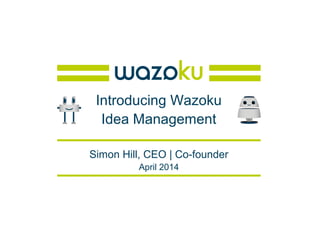 Introducing Wazoku
Idea Management
Simon Hill, CEO | Co-founder
April 2014
 