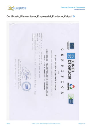 Pasaporte Europeo de Competencias
Laureano Gálvez Elio
Certificado_Planeamiento_Empresarial_Fundacio_Cel.pdf
15/1/14 © Unión Europea, 2002-2013 | http://europass.cedefop.europa.eu Página 13 / 18
 