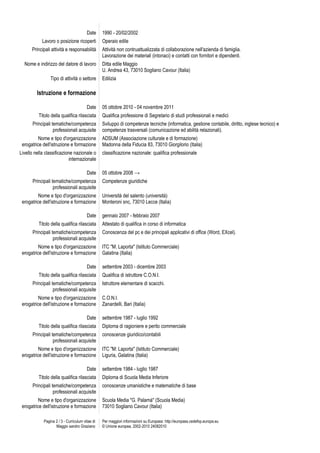 Date     1990 - 20/02/2002
            Lavoro o posizione ricoperti          Operaio edile
      Principali attività e responsabilità        Attività non contruattualizzata di collaborazione nell'azienda di famiglia.
                                                  Lavorazione dei materiali (intonaci) e contatti con fornitori e dipendenti.
  Nome e indirizzo del datore di lavoro           Ditta edile Maggio
                                                  U. Andrea 43, 73010 Sogliano Cavour (Italia)
                 Tipo di attività o settore       Edilizia

         Istruzione e formazione

                                         Date     05 ottobre 2010 - 04 novembre 2011
          Titolo della qualifica rilasciata       Qualifica professione di Segretario di studi professionali e medici
       Principali tematiche/competenza            Sviluppo di competenze tecniche (informatica, gestione contabile, diritto, inglese tecnico) e
                   professionali acquisite        competenze trasversali (comunicazione ed abilità relazionali).
          Nome e tipo d'organizzazione            ADSUM (Associazione culturale e di formazione)
 erogatrice dell'istruzione e formazione          Madonna della Fiducia 83, 73010 Giorgilorio (Italia)
Livello nella classificazione nazionale o         classificazione nazionale: qualifica professionale
                            internazionale

                                         Date     05 ottobre 2008 →
       Principali tematiche/competenza            Competenze giuridiche
                   professionali acquisite
          Nome e tipo d'organizzazione            Università del salento (università)
 erogatrice dell'istruzione e formazione          Monteroni snc, 73010 Lecce (Italia)

                                         Date     gennaio 2007 - febbraio 2007
          Titolo della qualifica rilasciata       Attestato di qualifica in corso di informatica
       Principali tematiche/competenza            Conoscenza del pc e dei principali applicativi di office (Word, EXcel).
                   professionali acquisite
          Nome e tipo d'organizzazione            ITC "M. Laporta" (Istituto Commerciale)
 erogatrice dell'istruzione e formazione          Galatina (Italia)

                                         Date     settembre 2003 - dicembre 2003
          Titolo della qualifica rilasciata       Qualifica di istruttore C.O.N.I.
       Principali tematiche/competenza            Istruttore elementare di scacchi.
                   professionali acquisite
          Nome e tipo d'organizzazione            C.O.N.I.
 erogatrice dell'istruzione e formazione          Zanardelli, Bari (Italia)

                                         Date     settembre 1987 - luglio 1992
          Titolo della qualifica rilasciata       Diploma di ragioniere e perito commerciale
       Principali tematiche/competenza            conoscenze giuridico/contabili
                   professionali acquisite
          Nome e tipo d'organizzazione            ITC "M: Laporta" (Istituto Commerciale)
 erogatrice dell'istruzione e formazione          Liguria, Galatina (Italia)

                                         Date     settembre 1984 - luglio 1987
          Titolo della qualifica rilasciata       Diploma di Scuola Media Inferiore
       Principali tematiche/competenza            conoscenze umanistiche e matematiche di base
                   professionali acquisite
          Nome e tipo d'organizzazione            Scuola Media "G. Palamà" (Scuola Media)
 erogatrice dell'istruzione e formazione          73010 Sogliano Cavour (Italia)

             Pagina 2 / 3 - Curriculum vitae di   Per maggiori informazioni su Europass: http://europass.cedefop.europa.eu
                    Maggio sandro Graziano        © Unione europea, 2002-2010 24082010
 