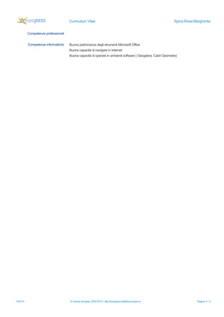 Curriculum Vitae Spina Rosa Margherita
Competenze professionali
Competenze informatiche Buona padronanza degli strumenti Microsoft Office
Buona capacità di navigare in Internet
Buona capacità di operare in ambienti software ( Geogebra, Cabri Geometre)
19/3/14 © Unione europea, 2002-2013 | http://europass.cedefop.europa.eu Pagina 3 / 3
 