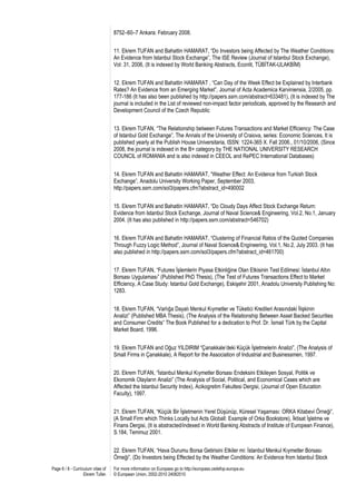 8752–60–7 Ankara: February 2008.


                                   11. Ekrem TUFAN and Bahattin HAMARAT, “Do Investors being Affected by The Weather Conditions:
                                   An Evidence from Istanbul Stock Exchange”, The ISE Review (Journal of Istanbul Stock Exchange),
                                   Vol: 31, 2006, (It is indexed by World Banking Abstracts, Econlit, TÜBİTAK-ULAKBİM)


                                   12. Ekrem TUFAN and Bahattin HAMARAT , “Can Day of the Week Effect be Explained by Interbank
                                   Rates? An Evidence from an Emerging Market”, Journal of Acta Academica Karviniensia, 2/2005, pp.
                                   177-186 (It has also been published by http://papers.ssrn.com/abstract=633481), (It is indexed by The
                                   journal is included in the List of reviewed non-impact factor periodicals, approved by the Research and
                                   Development Council of the Czech Republic


                                   13. Ekrem TUFAN, “The Relationship between Futures Transactions and Market Efficiency: The Case
                                   of Istanbul Gold Exchange”, The Annals of the University of Craiova, series: Economic Sciences, It is
                                   published yearly at the Publish House Universitaria, ISSN: 1224-365 X. Fall 2006., 01/10/2006, (Since
                                   2008, the journal is indexed in the B+ category by THE NATIONAL UNIVERSITY RESEARCH
                                   COUNCIL of ROMANIA and is also indexed in CEEOL and RePEC International Databases)


                                   14. Ekrem TUFAN and Bahattin HAMARAT, “Weather Effect: An Evidence from Turkish Stock
                                   Exchange”, Anadolu University Working Paper, September 2003,
                                   http://papers.ssrn.com/sol3/papers.cfm?abstract_id=490002


                                   15. Ekrem TUFAN and Bahattin HAMARAT, “Do Cloudy Days Affect Stock Exchange Return:
                                   Evidence from Istanbul Stock Exchange, Journal of Naval Science& Engineering, Vol.2, No.1, January
                                   2004. (It has also published in http://papers.ssrn.com/abstract=546702)


                                   16. Ekrem TUFAN and Bahattin HAMARAT, “Clustering of Financial Ratios of the Quoted Companies
                                   Through Fuzzy Logic Method”, Journal of Naval Science& Engineering, Vol.1, No.2, July 2003. (It has
                                   also published in http://papers.ssrn.com/sol3/papers.cfm?abstract_id=461700)


                                   17. Ekrem TUFAN, “Futures İşlemlerin Piyasa Etkinliğine Olan Etkisinin Test Edilmesi: İstanbul Altın
                                   Borsası Uygulaması” (Published PhD Thesis), (The Test of Futures Transactions Effect to Market
                                   Efficiency, A Case Study: Istanbul Gold Exchange), Eskişehir 2001, Anadolu University Publishing No:
                                   1283.


                                   18. Ekrem TUFAN, “Varlığa Dayalı Menkul Kıymetler ve Tüketici Kredileri Arasındaki İlişkinin
                                   Analizi” (Published MBA Thesis), (The Analysis of the Relationship Between Asset Backed Securities
                                   and Consumer Credits” The Book Published for a dedication to Prof. Dr. İsmail Türk by the Capital
                                   Market Board, 1996.


                                   19. Ekrem TUFAN and Oğuz YILDIRIM “Çanakkale’deki Küçük İşletmelerin Analizi”, (The Analysis of
                                   Small Firms in Çanakkale), A Report for the Association of Industrial and Businessmen, 1997.


                                   20. Ekrem TUFAN, “İstanbul Menkul Kıymetler Borsası Endeksini Etkileyen Sosyal, Politik ve
                                   Ekonomik Olayların Analizi” (The Analysis of Social, Political, and Economical Cases which are
                                   Affected the Istanbul Security Index), Acikogretim Fakultesi Dergisi, (Journal of Open Education
                                   Faculty), 1997.


                                   21. Ekrem TUFAN, “Küçük Bir İşletmenin Yerel Düşünüp, Küresel Yaşaması: ORKA Kitabevi Örneği”,
                                   (A Small Firm which Thinks Locally but Acts Globall: Example of Orka Bookstore), İktisat İşletme ve
                                   Finans Dergisi, (It is abstracted/indexed in World Banking Abstracts of Institute of European Finance),
                                   S.184, Temmuz 2001.


                                   22. Ekrem TUFAN, “Hava Durumu Borsa Getirisini Etkiler mi: İstanbul Menkul Kıymetler Borsası
                                   Örneği”, (Do Investors being Effected by the Weather Conditions: An Evidence from Istanbul Stock
Page 6 / 8 - Curriculum vitae of   For more information on Europass go to http://europass.cedefop.europa.eu
                   Ekrem Tufan     © European Union, 2002-2010 24082010
 