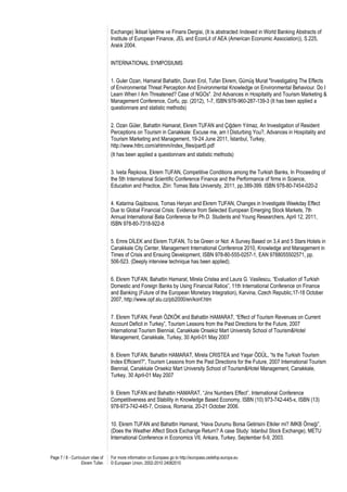 Exchange) İktisat İşletme ve Finans Dergisi, (It is abstracted /indexed in World Banking Abstracts of
                                   Institute of European Finance, JEL and EconLit of AEA (American Economic Association)), S.225,
                                   Aralık 2004.


                                   INTERNATIONAL SYMPOSIUMS


                                   1. Guler Ozan, Hamarat Bahattin, Duran Erol, Tufan Ekrem, Gümüş Murat "Investigating The Effects
                                   of Environmental Threat Perception And Environmental Knowledge on Environmental Behaviour. Do I
                                   Learn When I Am Threatened? Case of NGOs". 2nd Advances in Hospitality and Tourism Marketing &
                                   Management Conference, Corfu, pp. (2012), 1-7, ISBN:978-960-287-139-3 (It has been applied a
                                   questionnare and statistic methods)


                                   2. Ozan Güler, Bahattin Hamarat, Ekrem TUFAN and Çiğdem Yılmaz, An Investigation of Resident
                                   Perceptions on Tourism in Canakkale: Excuse me, am I Disturbing You?, Advances in Hospitality and
                                   Tourism Marketing and Management, 19-24 June 2011, İstanbul, Turkey,
                                   http://www.httrc.com/ahtmm/index_files/part5.pdf
                                   (It has been applied a questionnare and statistic methods)


                                   3. Iveta Řepkova, Ekrem TUFAN, Competitive Conditions among the Turkish Banks, In Proceeding of
                                   the 5th International Scientific Conference Finance and the Performance of firms in Science,
                                   Education and Practice, Zlín: Tomas Bata University, 2011, pp.389-399. ISBN 978-80-7454-020-2


                                   4. Katarina Gajdosova, Tomas Heryan and Ekrem TUFAN, Changes in Investigate Weekday Effect
                                   Due to Global Financial Crisis: Evidence from Selected European Emerging Stock Markets, 7th
                                   Annual International Bata Conference for Ph.D. Students and Young Researchers, April 12, 2011,
                                   ISBN 978-80-7318-922-8


                                   5. Emre DİLEK and Ekrem TUFAN, To be Green or Not: A Survey Based on 3,4 and 5 Stars Hotels in
                                   Canakkale City Center, Management International Conference 2010, Knowledge and Management in
                                   Times of Crisis and Ensuing Development, ISBN 978-80-555-0257-1, EAN 9788055502571, pp.
                                   506-523. (Deeply interview technique has been applied).


                                   6. Ekrem TUFAN, Bahattin Hamarat, Mirela Cristea and Laura G. Vasilescu, “Evaluation of Turkish
                                   Domestic and Foreign Banks by Using Financial Ratios”, 11th International Conference on Finance
                                   and Banking (Future of the European Monetary Integration), Karvina, Czech Republic,17-18 October
                                   2007, http://www.opf.slu.cz/pb2000/en/konf.htm


                                   7. Ekrem TUFAN, Ferah ÖZKÖK and Bahattin HAMARAT, “Effect of Tourism Revenues on Current
                                   Account Deficit in Turkey”, Tourism Lessons from the Past Directions for the Future, 2007
                                   International Tourism Biennial, Canakkale Onsekiz Mart University School of Tourism&Hotel
                                   Management, Canakkale, Turkey, 30 April-01 May 2007


                                   8. Ekrem TUFAN, Bahattin HAMARAT, Mirela CRISTEA and Yaşar ÖDÜL, “Is the Turkish Tourism
                                   Index Efficient?”, Tourism Lessons from the Past Directions for the Future, 2007 International Tourism
                                   Biennial, Canakkale Onsekiz Mart University School of Tourism&Hotel Management, Canakkale,
                                   Turkey, 30 April-01 May 2007


                                   9. Ekrem TUFAN and Bahattin HAMARAT, “Jinx Numbers Effect”, International Conference
                                   Competitiveness and Stability in Knowledge Based Economy, ISBN (10) 973-742-445-x, ISBN (13)
                                   978-973-742-445-7, Croiava, Romania, 20-21 October 2006.


                                   10. Ekrem TUFAN and Bahattin Hamarat, “Hava Durumu Borsa Getirisini Etkiler mi? IMKB Örneği”,
                                   (Does the Weather Affect Stock Exchange Return? A case Study: Istanbul Stock Exchange), METU
                                   International Conference in Economics VII, Ankara, Turkey, September 6-9, 2003.


Page 7 / 8 - Curriculum vitae of   For more information on Europass go to http://europass.cedefop.europa.eu
                   Ekrem Tufan     © European Union, 2002-2010 24082010
 