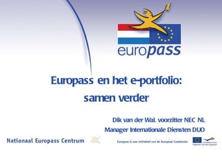 Europass en het e-portfolio:  samen verder Dik van der Wal, voorzitter NEC NL Manager Internationale Diensten DUO   