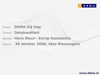 Event:   DDMA DQ Dag  Thema:  Datakwaliteit Spreker:  Hans Steur– Europ Assistance Datum:  30 oktober 2006, Atos Nieuwegein www.ddma.nl  