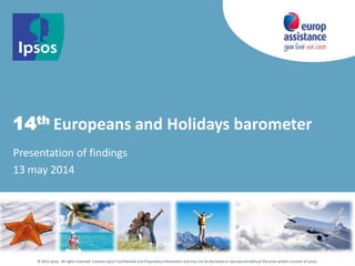 © 2014 Ipsos. All rights reserved. Contains Ipsos'Confidential and Proprietary information and may not be disclosed or reproduced without the prior written consent of Ipsos.
14th Europeans and Holidays barometer
Presentation of findings
13 may 2014
 