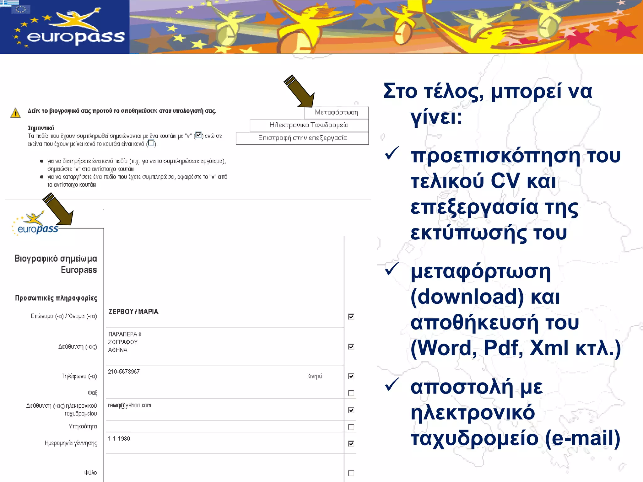 Σην ηέινο, κπνξεί λα
      γίλεη:
     πξνεπηζθόπεζε ηνπ
      ηειηθνύ CV θαη
      επεμεξγαζία ηεο
      εθηύπωζήο ηνπ
     κεηαθόξηωζε
      (download) θαη
      απνζήθεπζή ηνπ
      (Word, Pdf, Xml θηι.)
     απνζηνιή κε
      ειεθηξνληθό
      ηαρπδξνκείν (e-mail)
.
 
