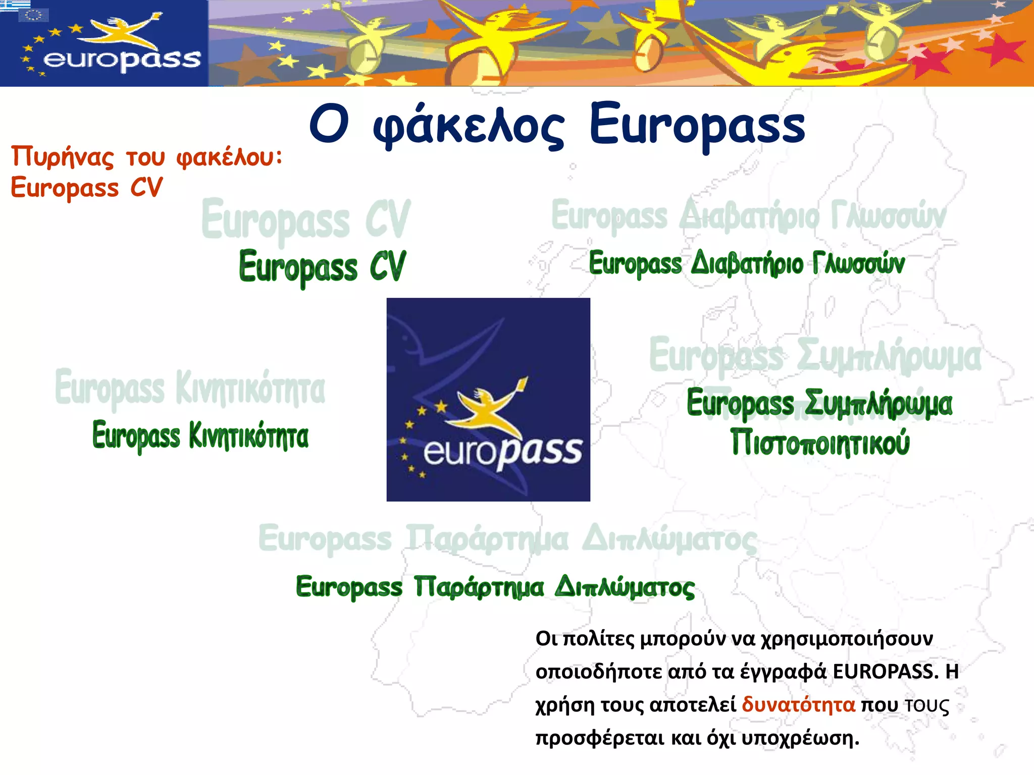 Πσρήμας τοσ υακέλοσ:
                       Ο υάκελος Europass
Europass CV




                               Οι πολίτεσ μποροφν να χρηςιμοποιήςουν
                               οποιοδήποτε από τα ζγγραφά EUROPASS. Η
                               χρήςη τουσ αποτελεί δυνατότητα που ηνπο
                               προςφζρεται και όχι υποχρζωςη.
 