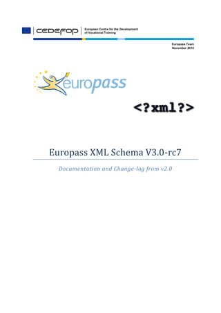 European Centre for the Development
of Vocational Training
Europass Team
November 2012
Europass XML Schema V3.0-rc7
Documentation and Change-log from v2.0
 